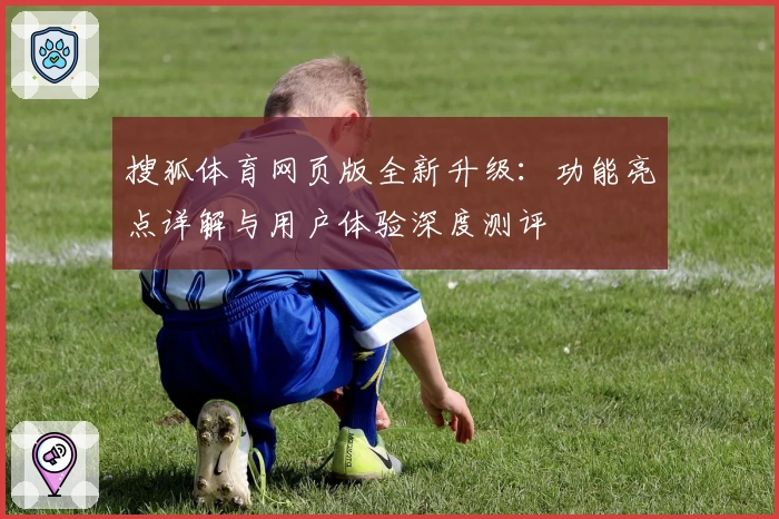 搜狐体育网页版全新升级：功能亮点详解与用户体验深度测评