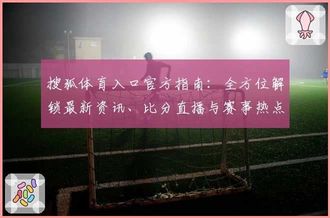 搜狐体育入口官方指南：全方位解锁最新资讯、比分直播与赛事热点解读