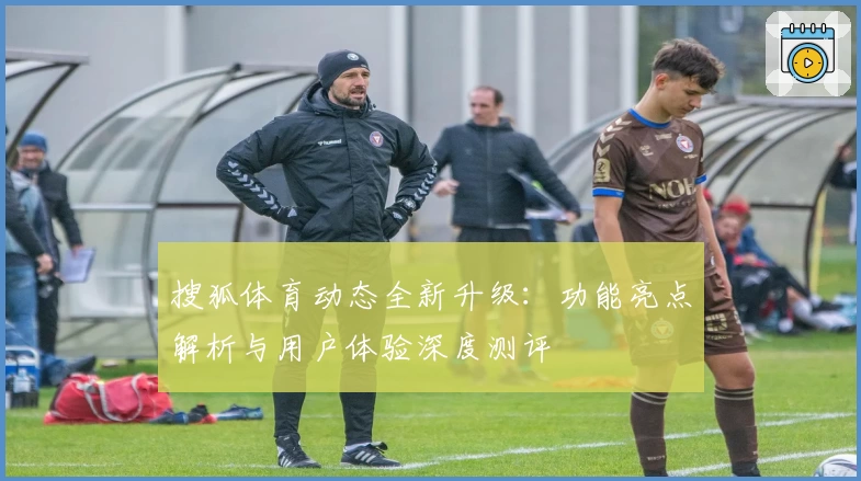 搜狐体育动态全新升级：功能亮点解析与用户体验深度测评