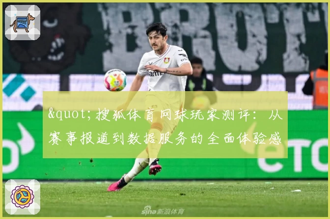 &quot;搜狐体育网球玩家测评：从赛事报道到数据服务的全面体验感&quot;