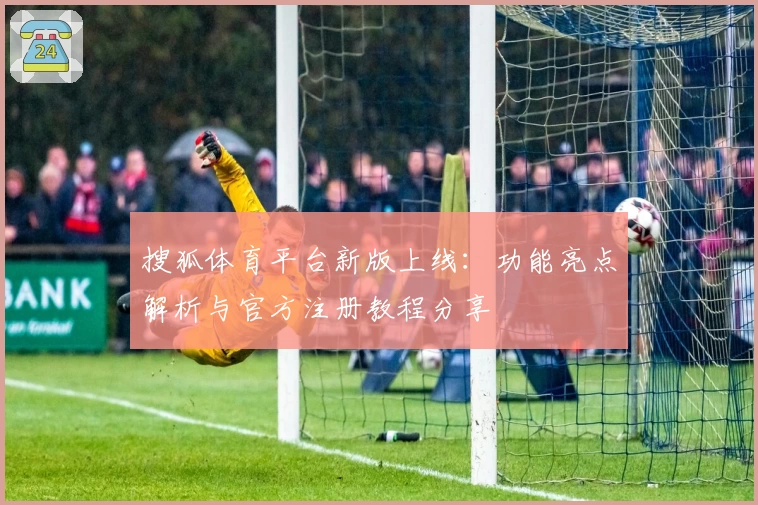 搜狐体育平台新版上线：功能亮点解析与官方注册教程分享