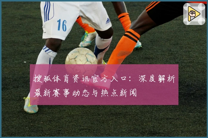 搜狐体育资讯官方入口：深度解析最新赛事动态与热点新闻