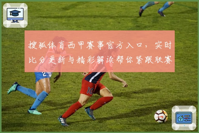 搜狐体育西甲赛事官方入口，实时比分更新与精彩解读帮你紧跟联赛动态