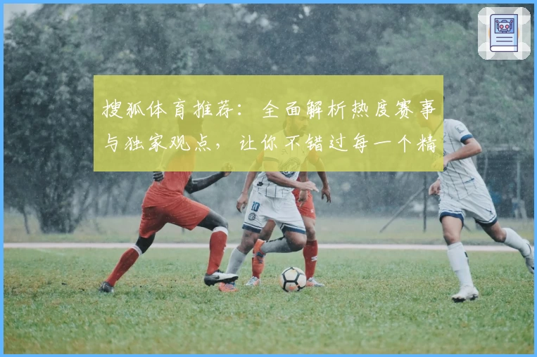搜狐体育推荐:全面解析热度赛事与独家观点,让你不错过每一个精彩瞬间