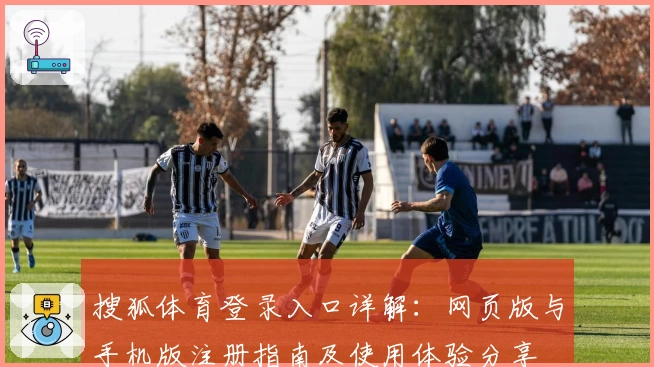 搜狐体育登录入口详解:网页版与手机版注册指南及使用体验分享