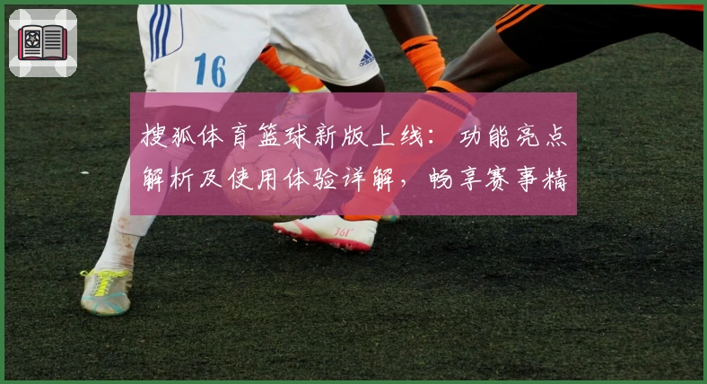 搜狐体育篮球新版上线：功能亮点解析及使用体验详解，畅享赛事精彩瞬间