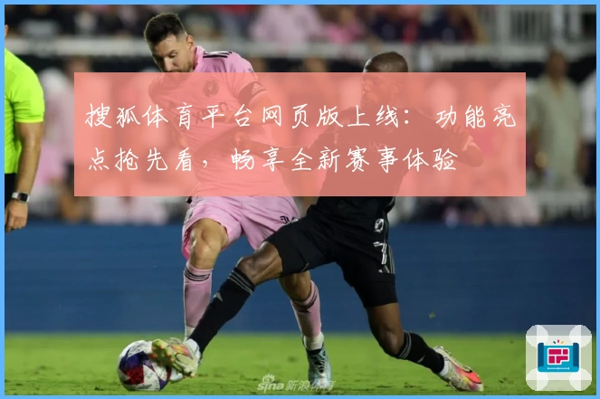 搜狐体育平台网页版上线:功能亮点抢先看,畅享全新赛事体验