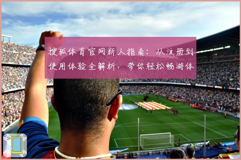 搜狐体育官网新人指南：从注册到使用体验全解析，带你轻松畅游体育资讯世界