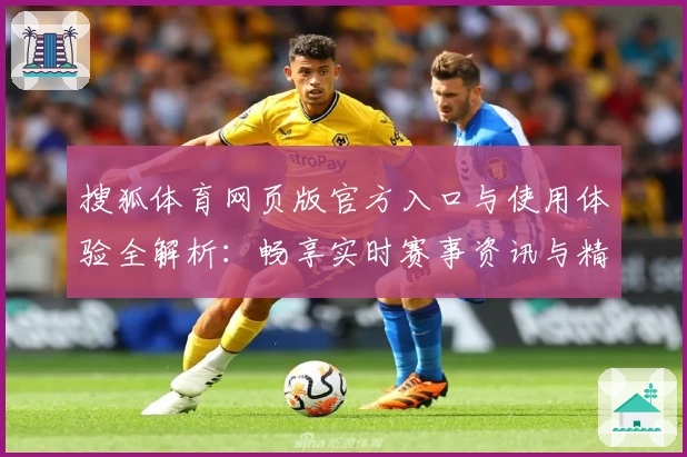 搜狐体育网页版官方入口与使用体验全解析:畅享实时赛事资讯与精彩内容