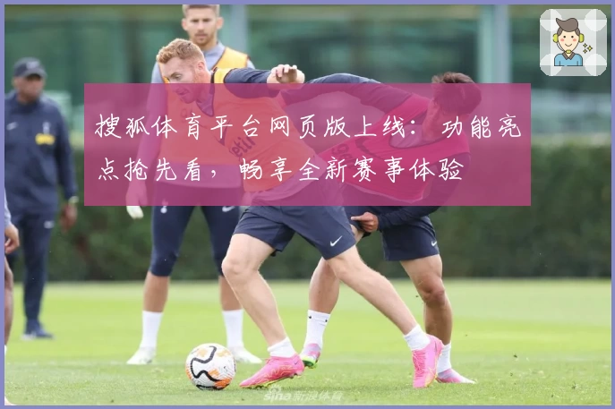 搜狐体育平台网页版上线：功能亮点抢先看，畅享全新赛事体验