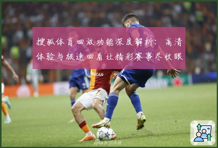 搜狐体育回放功能深度解析：高清体验与极速回看让精彩赛事尽收眼底