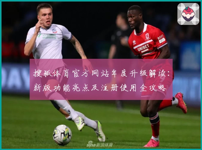 搜狐体育官方网站年度升级解读:新版功能亮点及注册使用全攻略