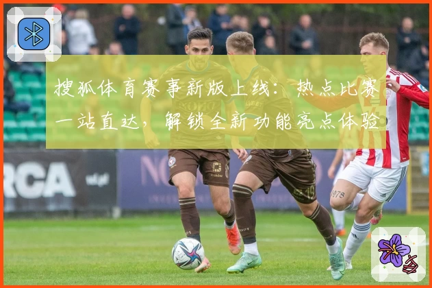 搜狐体育赛事新版上线：热点比赛一站直达，解锁全新功能亮点体验