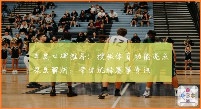 年度口碑推荐：搜狐体育功能亮点深度解析，带你玩转赛事资讯