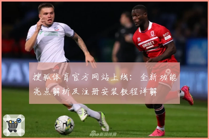 搜狐体育官方网站上线：全新功能亮点解析及注册安装教程详解