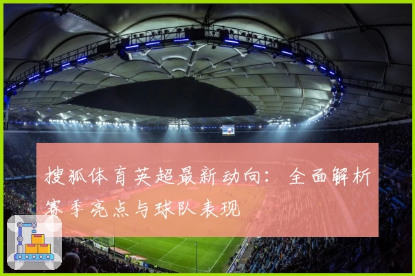 搜狐体育英超最新动向：全面解析赛季亮点与球队表现