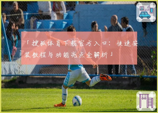 「搜狐体育下载官方入口：快速安装教程与功能亮点全解析」