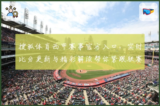 搜狐体育西甲赛事官方入口，实时比分更新与精彩解读帮你紧跟联赛动态