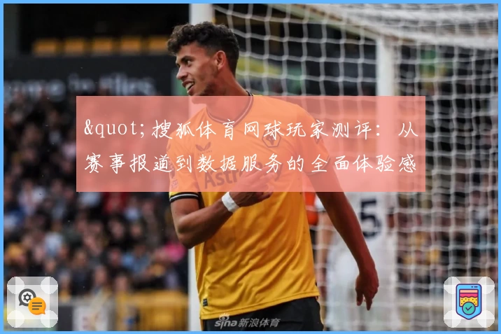 &quot;搜狐体育网球玩家测评：从赛事报道到数据服务的全面体验感&quot;