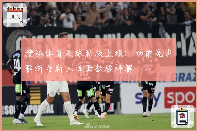 搜狐体育足球新版上线：功能亮点解析与新人注册教程详解
