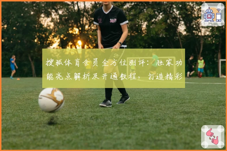 搜狐体育会员全方位测评：独家功能亮点解析及开通教程，打造精彩赛事观看体验