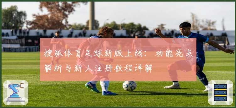 搜狐体育足球新版上线:功能亮点解析与新人注册教程详解