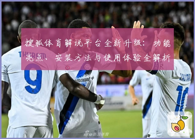 搜狐体育解说平台全新升级：功能亮点、安装方法与使用体验全解析