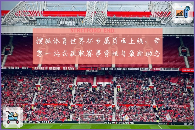 搜狐体育世界杯专属页面上线，带您一站式获取赛事资讯与最新动态