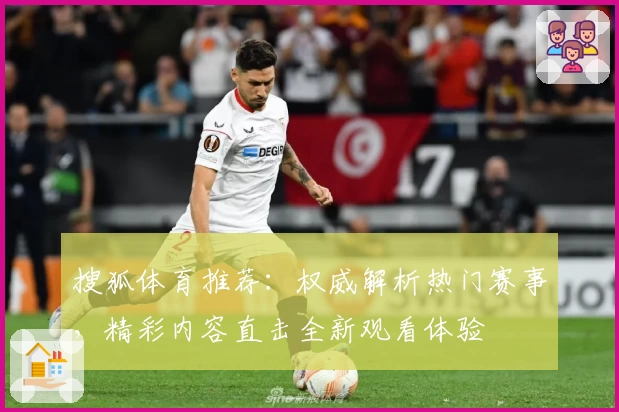 搜狐体育推荐：权威解析热门赛事，精彩内容直击全新观看体验