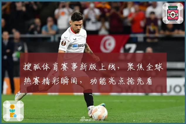 搜狐体育赛事新版上线，聚焦全球热赛精彩瞬间，功能亮点抢先看