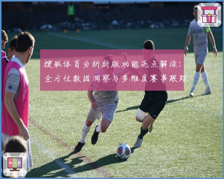 搜狐体育分析新版功能亮点解读：全方位数据洞察与多维度赛事跟踪体验