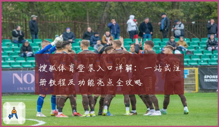 搜狐体育登录入口详解：一站式注册教程及功能亮点全攻略