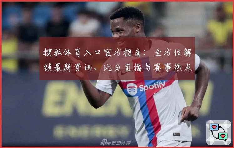 搜狐体育入口官方指南:全方位解锁最新资讯、比分直播与赛事热点解读