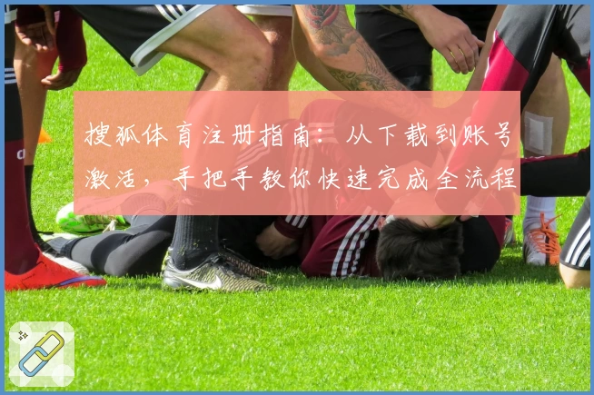 搜狐体育注册指南：从下载到账号激活，手把手教你快速完成全流程