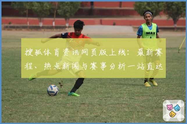 搜狐体育资讯网页版上线：最新赛程、热点新闻与赛事分析一站直达