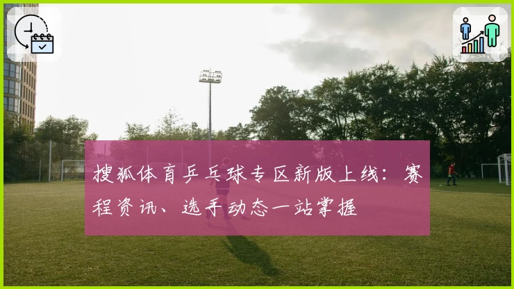 搜狐体育乒乓球专区新版上线：赛程资讯、选手动态一站掌握