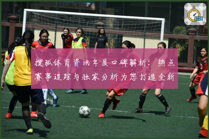 搜狐体育资讯年度口碑解析：热点赛事追踪与独家分析为您打造全新体验