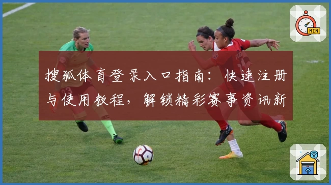 搜狐体育登录入口指南：快速注册与使用教程，解锁精彩赛事资讯新体验