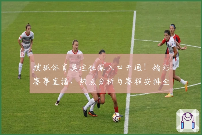搜狐体育奥运独家入口开通！精彩赛事直播、热点分析与赛程安排全方位解析
