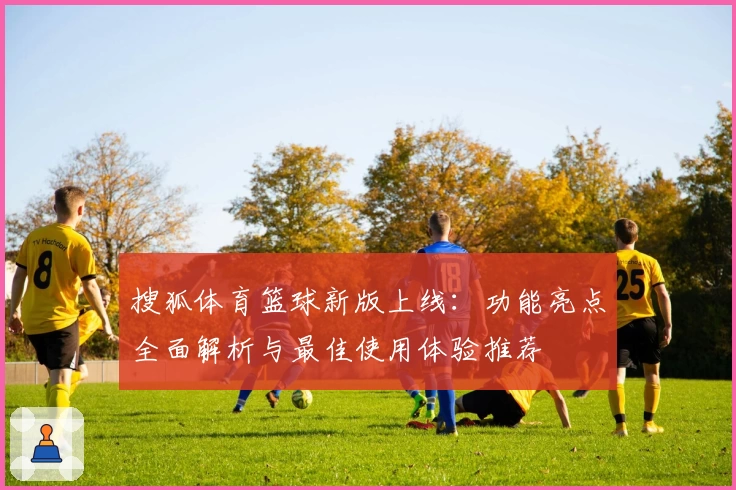 搜狐体育篮球新版上线：功能亮点全面解析与最佳使用体验推荐