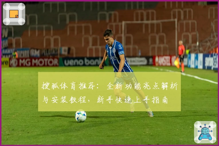搜狐体育推荐:全新功能亮点解析与安装教程,新手快速上手指南
