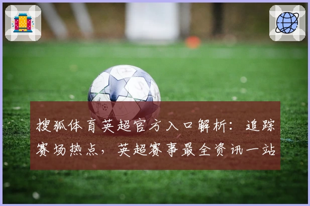 搜狐体育英超官方入口解析:追踪赛场热点,英超赛事最全资讯一站直达