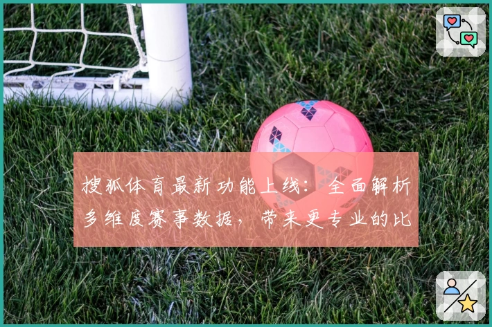 搜狐体育最新功能上线：全面解析多维度赛事数据，带来更专业的比赛预测与实况体验