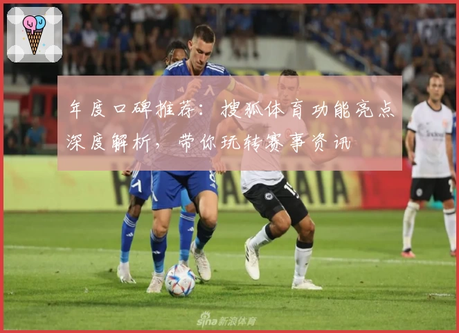年度口碑推荐：搜狐体育功能亮点深度解析，带你玩转赛事资讯