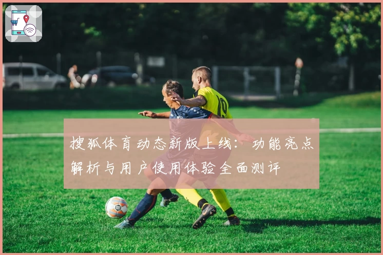 搜狐体育动态新版上线:功能亮点解析与用户使用体验全面测评