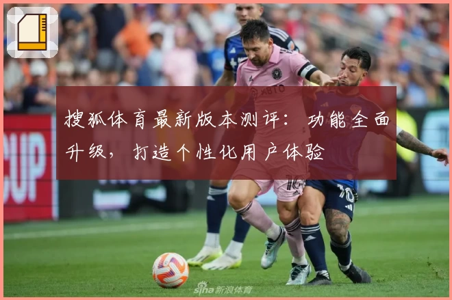 搜狐体育最新版本测评:功能全面升级,打造个性化用户体验