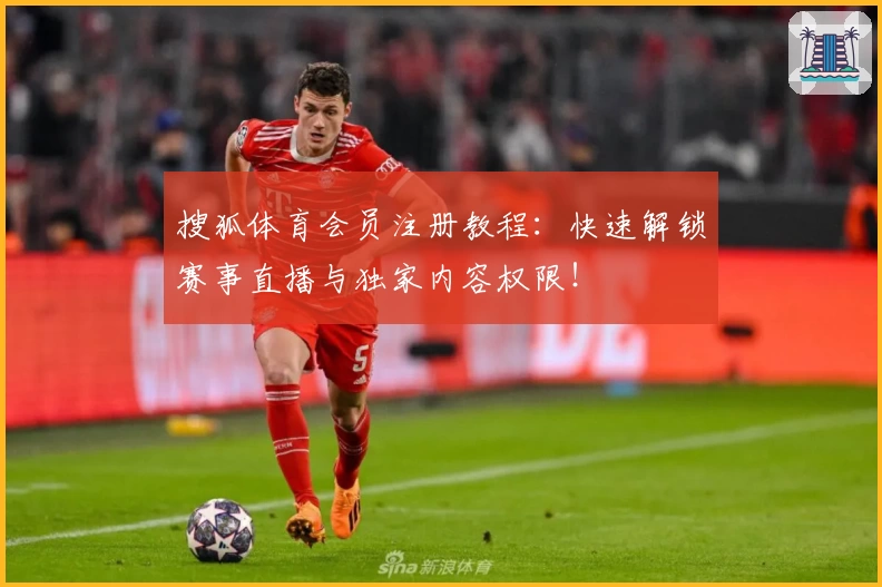 搜狐体育会员注册教程：快速解锁赛事直播与独家内容权限！