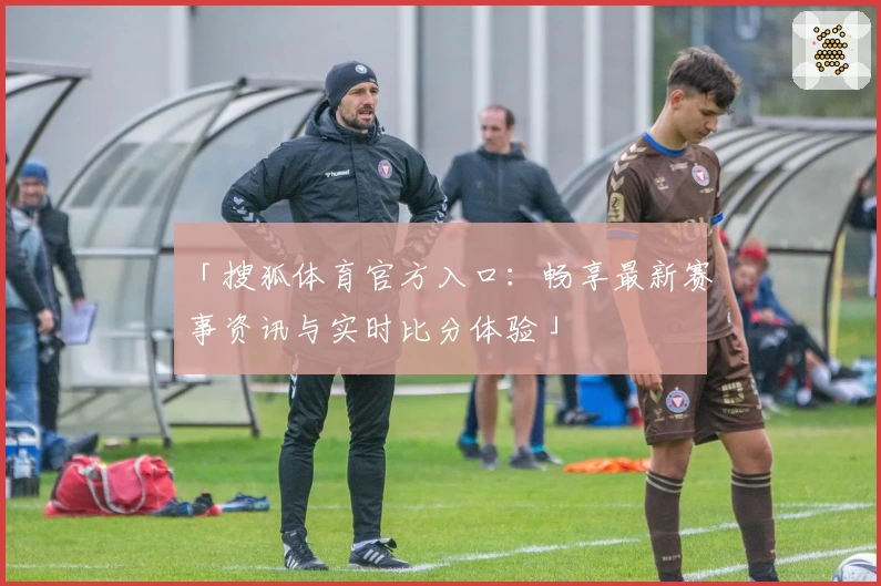「搜狐体育官方入口：畅享最新赛事资讯与实时比分体验」