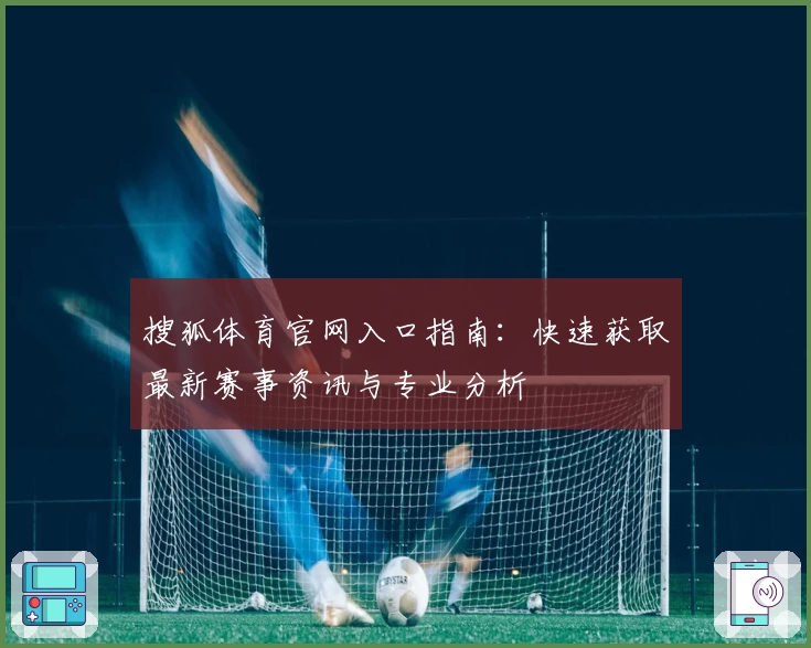 搜狐体育官网入口指南：快速获取最新赛事资讯与专业分析