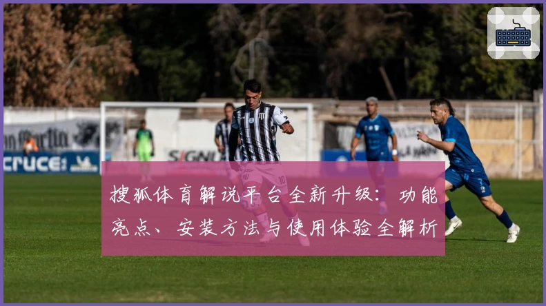 搜狐体育解说平台全新升级：功能亮点、安装方法与使用体验全解析